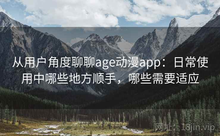 从用户角度聊聊age动漫app：日常使用中哪些地方顺手，哪些需要适应-第2张图片