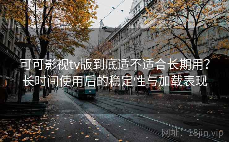 可可影视tv版到底适不适合长期用？长时间使用后的稳定性与加载表现-第1张图片