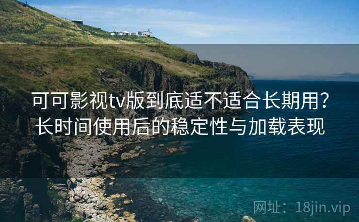可可影视tv版到底适不适合长期用？长时间使用后的稳定性与加载表现-第2张图片