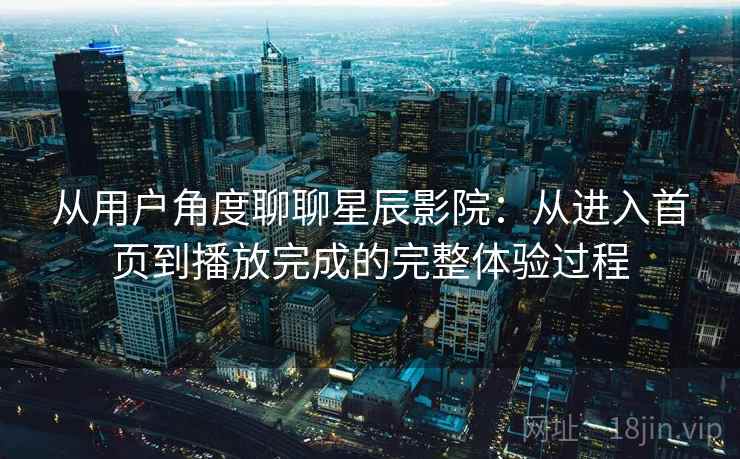从用户角度聊聊星辰影院：从进入首页到播放完成的完整体验过程-第2张图片