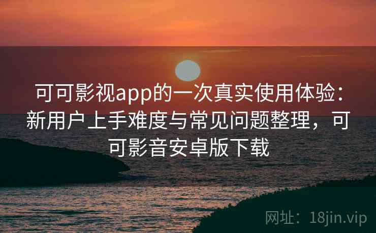 可可影视app的一次真实使用体验：新用户上手难度与常见问题整理，可可影音安卓版下载-第1张图片