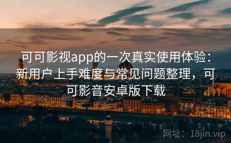 可可影视app的一次真实使用体验：新用户上手难度与常见问题整理，可可影音安卓版下载-第2张图片