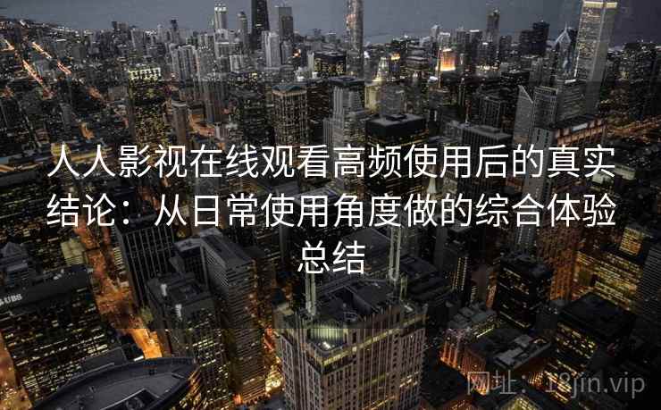 人人影视在线观看高频使用后的真实结论：从日常使用角度做的综合体验总结-第1张图片