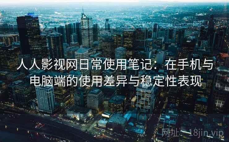 人人影视网日常使用笔记：在手机与电脑端的使用差异与稳定性表现-第2张图片