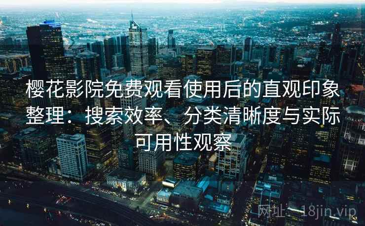 樱花影院免费观看使用后的直观印象整理：搜索效率、分类清晰度与实际可用性观察-第1张图片