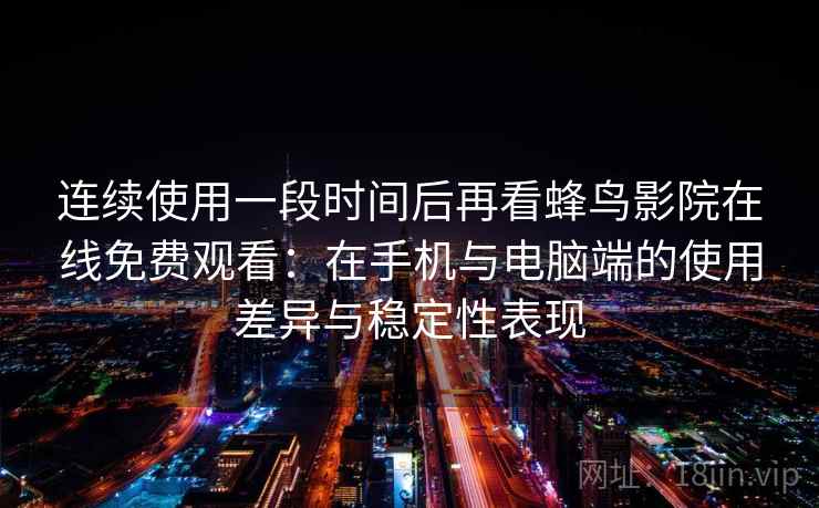 连续使用一段时间后再看蜂鸟影院在线免费观看：在手机与电脑端的使用差异与稳定性表现-第1张图片