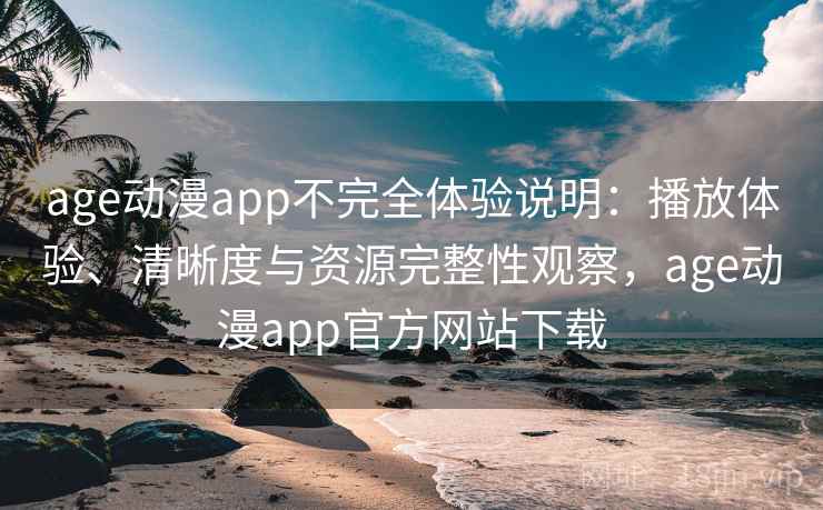 age动漫app不完全体验说明：播放体验、清晰度与资源完整性观察，age动漫app官方网站下载-第1张图片