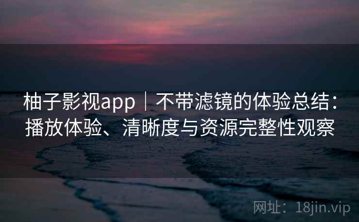 柚子影视app｜不带滤镜的体验总结：播放体验、清晰度与资源完整性观察-第2张图片