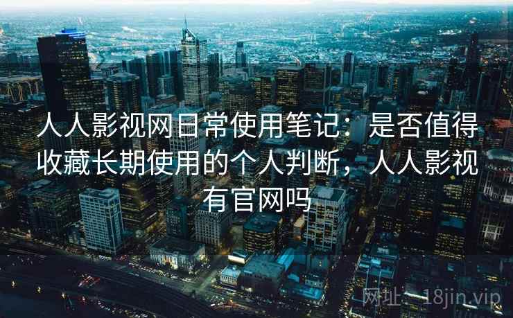 人人影视网日常使用笔记：是否值得收藏长期使用的个人判断，人人影视有官网吗-第2张图片