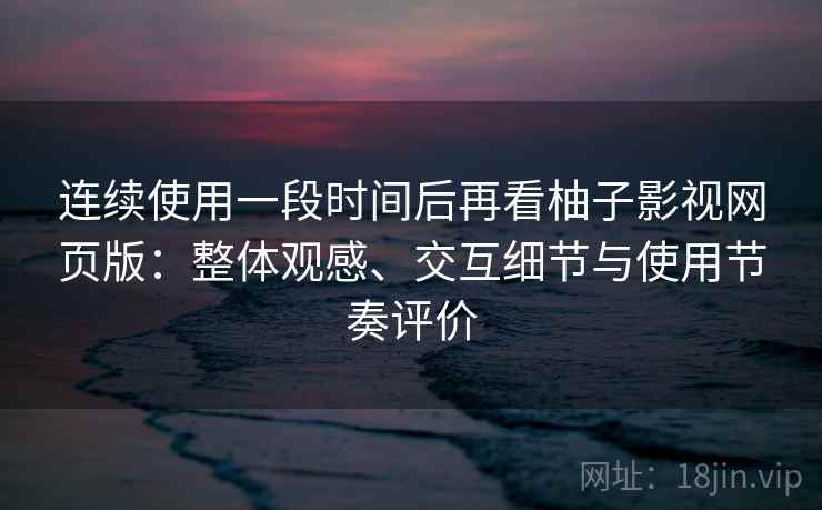 连续使用一段时间后再看柚子影视网页版：整体观感、交互细节与使用节奏评价-第1张图片