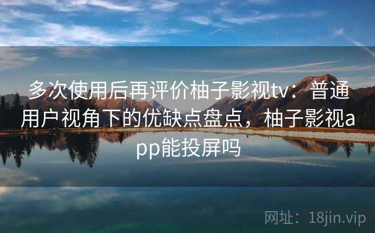 多次使用后再评价柚子影视tv：普通用户视角下的优缺点盘点，柚子影视app能投屏吗-第2张图片