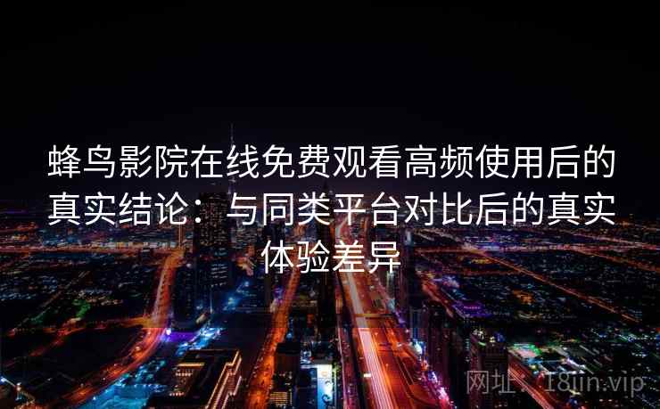 蜂鸟影院在线免费观看高频使用后的真实结论：与同类平台对比后的真实体验差异-第1张图片