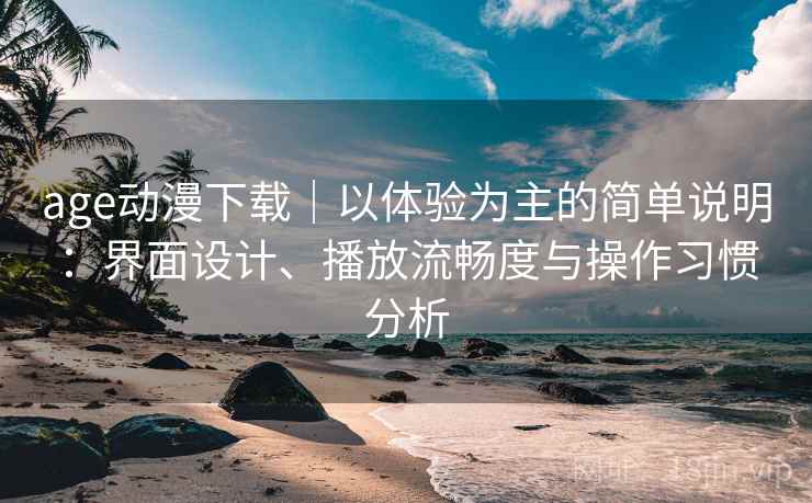 age动漫下载｜以体验为主的简单说明：界面设计、播放流畅度与操作习惯分析-第2张图片
