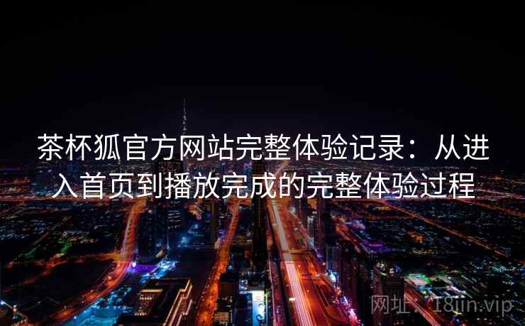 茶杯狐官方网站完整体验记录：从进入首页到播放完成的完整体验过程-第2张图片