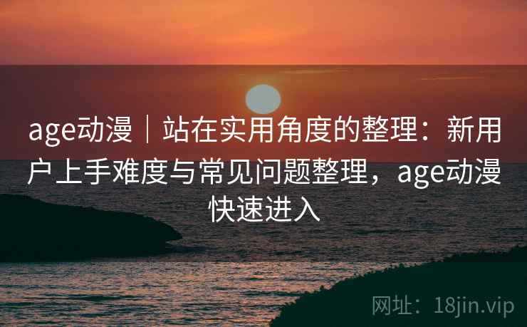 age动漫｜站在实用角度的整理：新用户上手难度与常见问题整理，age动漫快速进入-第2张图片