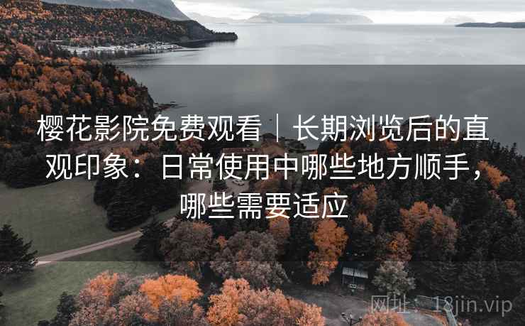 樱花影院免费观看｜长期浏览后的直观印象：日常使用中哪些地方顺手，哪些需要适应