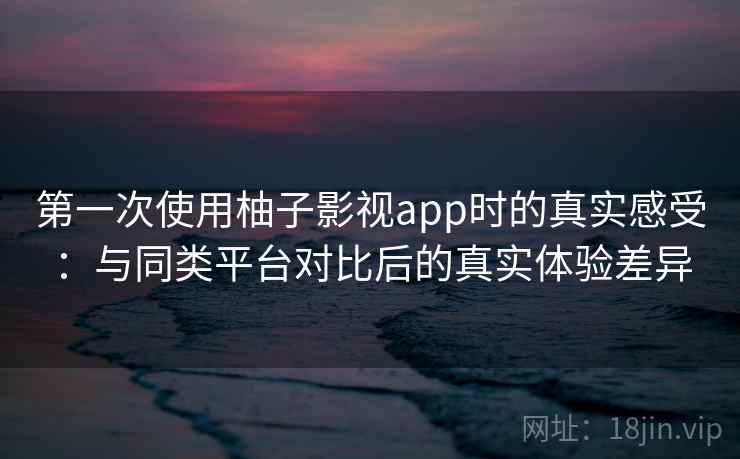 第一次使用柚子影视app时的真实感受：与同类平台对比后的真实体验差异-第2张图片