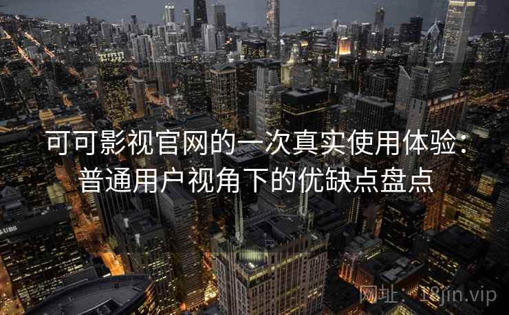 可可影视官网的一次真实使用体验:普通用户视角下的优缺点盘点-第2张图片 可可影视官网的一次真实使用体验:普通用户视角下的优缺点盘点-第2张图片