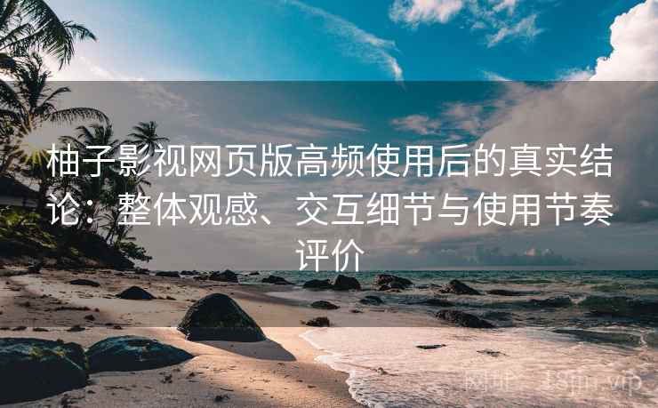 柚子影视网页版高频使用后的真实结论：整体观感、交互细节与使用节奏评价-第1张图片