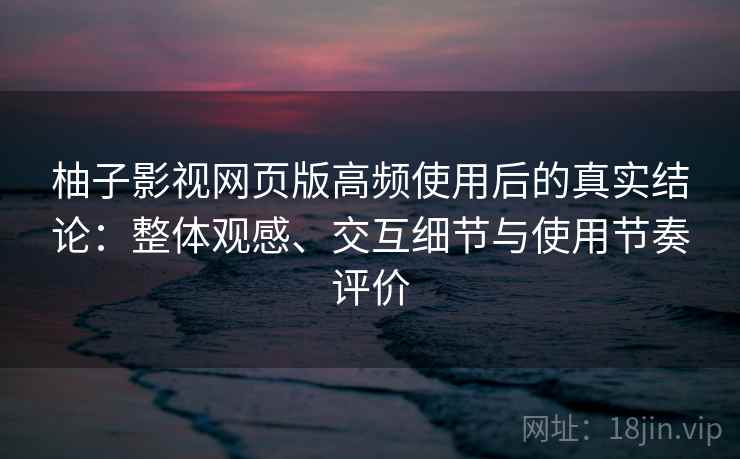 柚子影视网页版高频使用后的真实结论：整体观感、交互细节与使用节奏评价-第2张图片