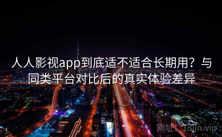 人人影视app到底适不适合长期用？与同类平台对比后的真实体验差异-第2张图片