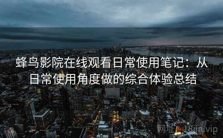 蜂鸟影院在线观看日常使用笔记:从日常使用角度做的综合体验总结-第2张图片 蜂鸟影院在线观看日常使用笔记:从日常使用角度做的综合体验总结-第2张图片