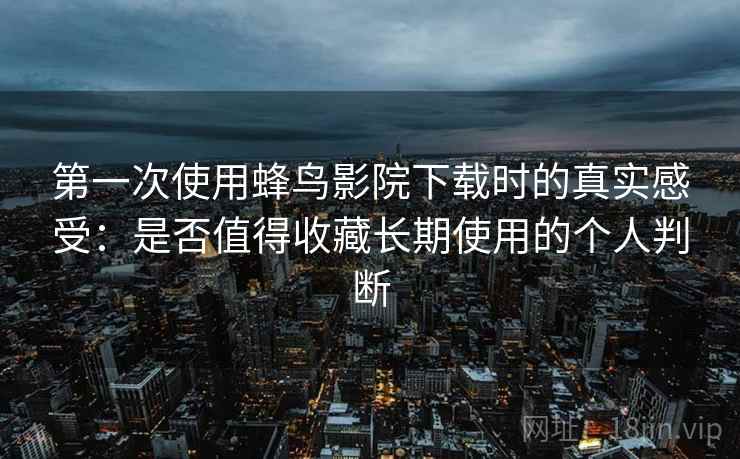 第一次使用蜂鸟影院下载时的真实感受:是否值得收藏长期使用的个人判断-第1张图片 第一次使用蜂鸟影院下载时的真实感受:是否值得收藏长期使用的个人判断-第1张图片
