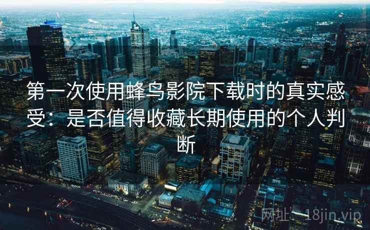 第一次使用蜂鸟影院下载时的真实感受:是否值得收藏长期使用的个人判断-第2张图片 第一次使用蜂鸟影院下载时的真实感受:是否值得收藏长期使用的个人判断-第2张图片