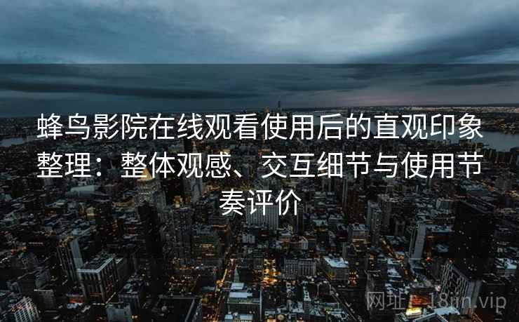 蜂鸟影院在线观看使用后的直观印象整理：整体观感、交互细节与使用节奏评价-第1张图片