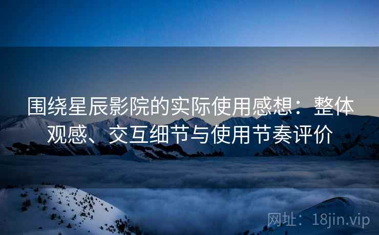 围绕星辰影院的实际使用感想:整体观感、交互细节与使用节奏评价-第1张图片 围绕星辰影院的实际使用感想:整体观感、交互细节与使用节奏评价-第1张图片