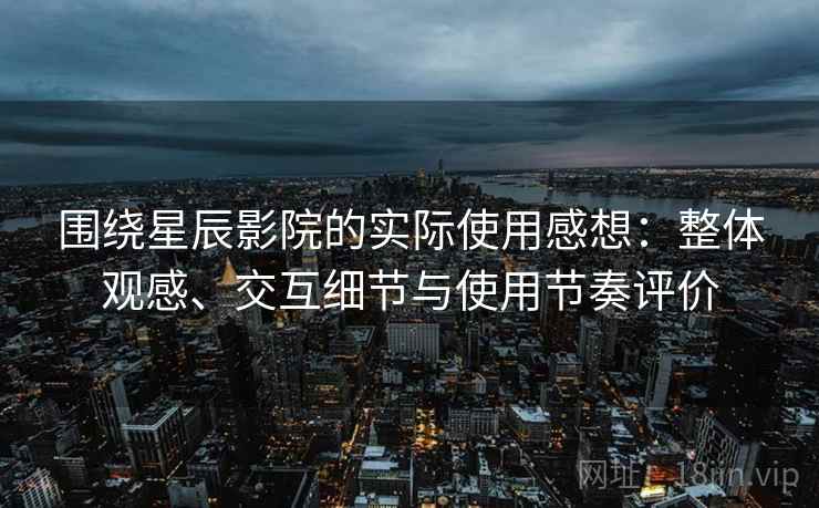 围绕星辰影院的实际使用感想:整体观感、交互细节与使用节奏评价-第2张图片 围绕星辰影院的实际使用感想:整体观感、交互细节与使用节奏评价-第2张图片