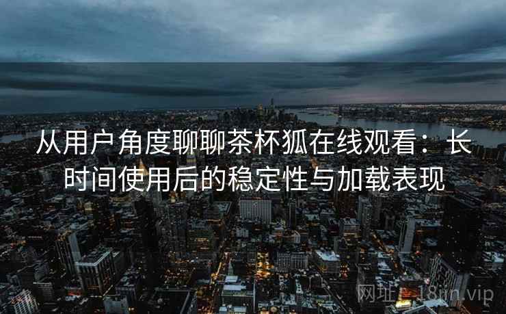 从用户角度聊聊茶杯狐在线观看:长时间使用后的稳定性与加载表现-第2张图片 从用户角度聊聊茶杯狐在线观看:长时间使用后的稳定性与加载表现-第2张图片