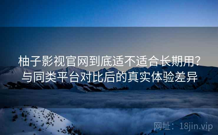 柚子影视官网到底适不适合长期用?与同类平台对比后的真实体验差异-第1张图片 柚子影视官网到底适不适合长期用?与同类平台对比后的真实体验差异-第1张图片