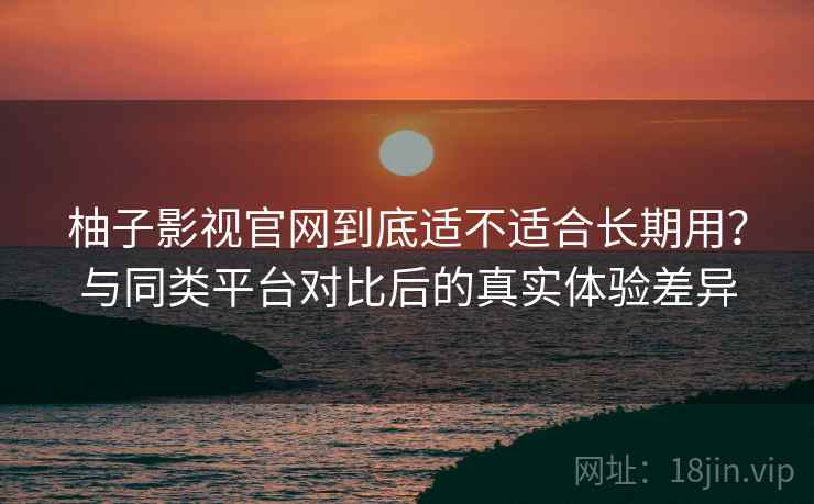 柚子影视官网到底适不适合长期用?与同类平台对比后的真实体验差异-第2张图片 柚子影视官网到底适不适合长期用?与同类平台对比后的真实体验差异-第2张图片