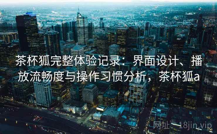 茶杯狐完整体验记录:界面设计、播放流畅度与操作习惯分析,茶杯狐a-第1张图片 茶杯狐完整体验记录:界面设计、播放流畅度与操作习惯分析,茶杯狐a-第1张图片
