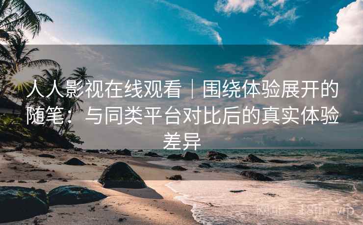 人人影视在线观看｜围绕体验展开的随笔：与同类平台对比后的真实体验差异-第2张图片