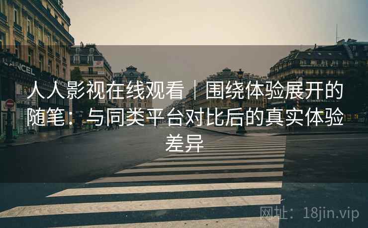 人人影视在线观看｜围绕体验展开的随笔：与同类平台对比后的真实体验差异-第1张图片