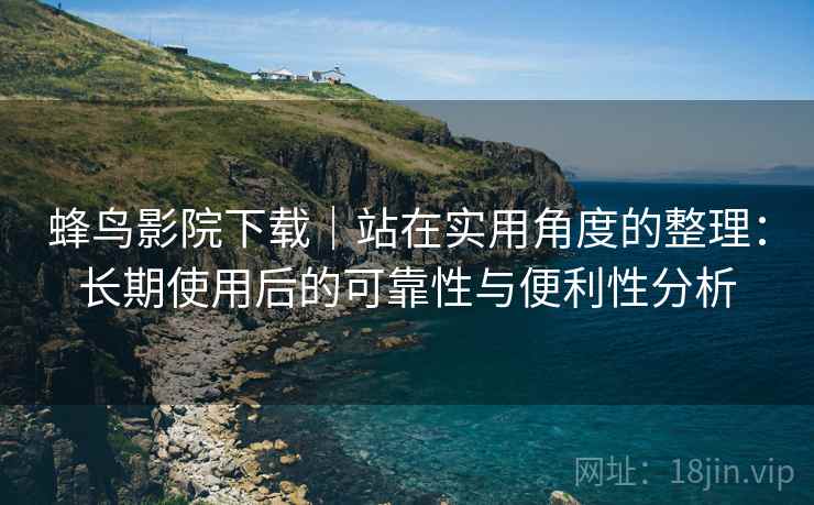 蜂鸟影院下载｜站在实用角度的整理：长期使用后的可靠性与便利性分析-第2张图片