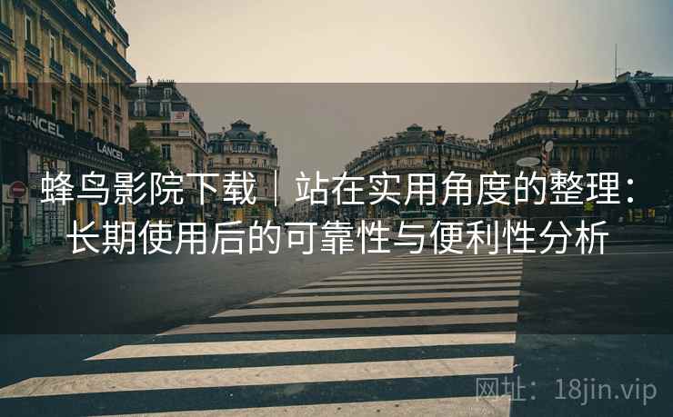 蜂鸟影院下载｜站在实用角度的整理：长期使用后的可靠性与便利性分析-第1张图片