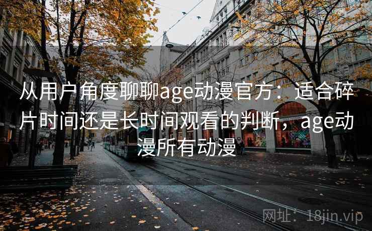 从用户角度聊聊age动漫官方:适合碎片时间还是长时间观看的判断,age动漫所有动漫-第2张图片 从用户角度聊聊age动漫官方:适合碎片时间还是长时间观看的判断,age动漫所有动漫-第2张图片