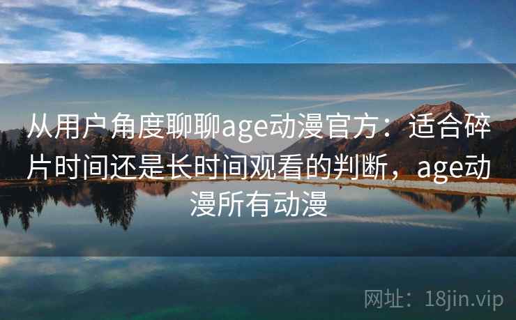 从用户角度聊聊age动漫官方:适合碎片时间还是长时间观看的判断,age动漫所有动漫-第1张图片 从用户角度聊聊age动漫官方:适合碎片时间还是长时间观看的判断,age动漫所有动漫-第1张图片