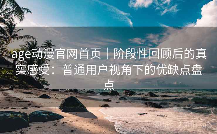 age动漫官网首页|阶段性回顾后的真实感受:普通用户视角下的优缺点盘点-第1张图片 age动漫官网首页|阶段性回顾后的真实感受:普通用户视角下的优缺点盘点-第1张图片