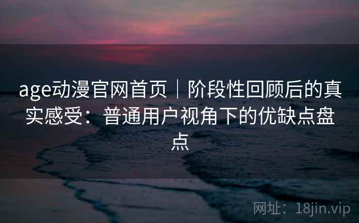 age动漫官网首页|阶段性回顾后的真实感受:普通用户视角下的优缺点盘点-第2张图片 age动漫官网首页|阶段性回顾后的真实感受:普通用户视角下的优缺点盘点-第2张图片