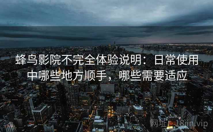 蜂鸟影院不完全体验说明:日常使用中哪些地方顺手,哪些需要适应-第2张图片 蜂鸟影院不完全体验说明:日常使用中哪些地方顺手,哪些需要适应-第2张图片