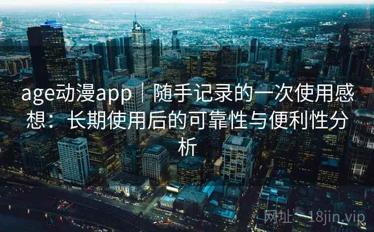 age动漫app|随手记录的一次使用感想:长期使用后的可靠性与便利性分析-第2张图片 age动漫app|随手记录的一次使用感想:长期使用后的可靠性与便利性分析-第2张图片