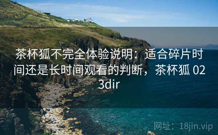 茶杯狐不完全体验说明：适合碎片时间还是长时间观看的判断，茶杯狐 023dir-第2张图片