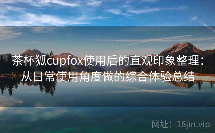 茶杯狐cupfox使用后的直观印象整理：从日常使用角度做的综合体验总结-第2张图片