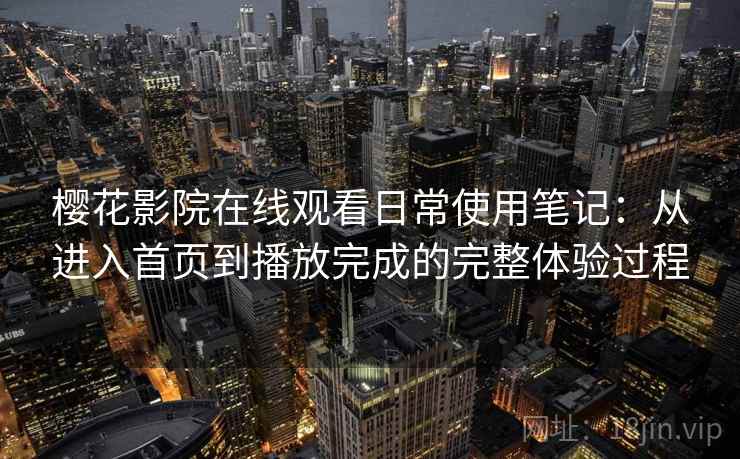 樱花影院在线观看日常使用笔记:从进入首页到播放完成的完整体验过程-第2张图片 樱花影院在线观看日常使用笔记:从进入首页到播放完成的完整体验过程-第2张图片