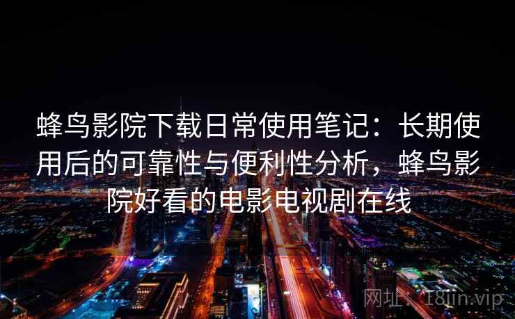 蜂鸟影院下载日常使用笔记：长期使用后的可靠性与便利性分析，蜂鸟影院好看的电影电视剧在线-第2张图片