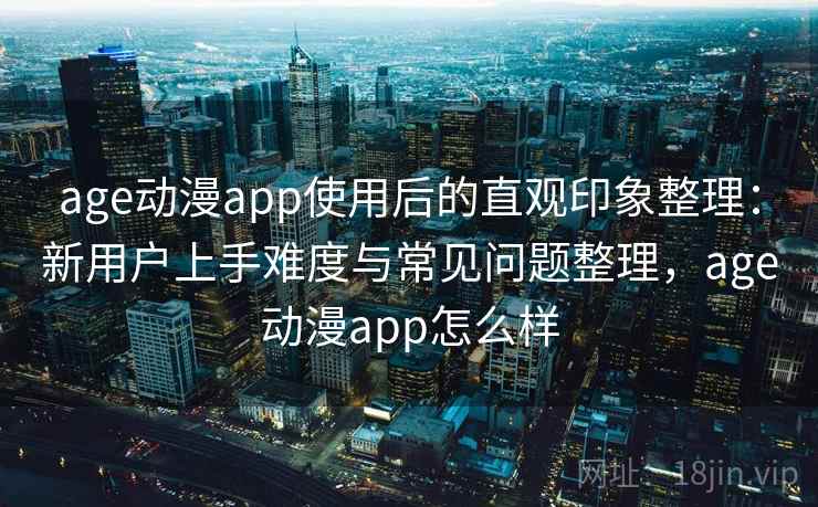 age动漫app使用后的直观印象整理:新用户上手难度与常见问题整理,age动漫app怎么样-第1张图片 age动漫app使用后的直观印象整理:新用户上手难度与常见问题整理,age动漫app怎么样-第1张图片
